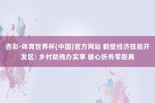 杏彩·体育世界杯(中国)官方网站 鹤壁经济技能开发区: 乡村助残办实事 暖心折务零距离