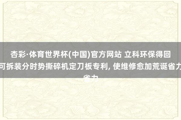 杏彩·体育世界杯(中国)官方网站 立科环保得回可拆装分时势撕碎机定刀板专利， 使维修愈加荒诞省力
