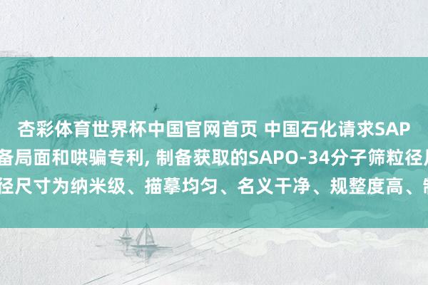 杏彩体育世界杯中国官网首页 中国石化请求SAPO-34分子筛特别制备局面和哄骗专利， 制备获取的SAPO-34分子筛粒径尺寸为纳米级、描摹均匀、名义干净、规整度高、制备操作未必、绿色环保