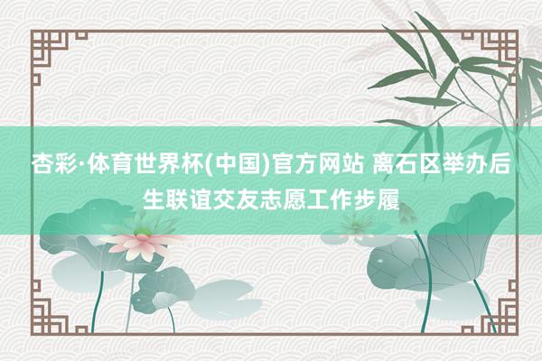 杏彩·体育世界杯(中国)官方网站 离石区举办后生联谊交友志愿工作步履