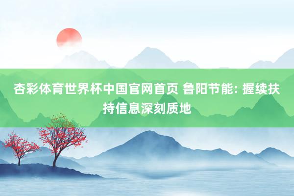 杏彩体育世界杯中国官网首页 鲁阳节能: 握续扶持信息深刻质地