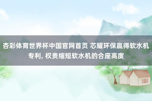 杏彩体育世界杯中国官网首页 芯耀环保赢得软水机专利， 权贵缩短软水机的合座高度