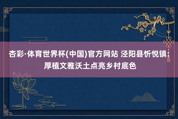 杏彩·体育世界杯(中国)官方网站 泾阳县忻悦镇: 厚植文雅沃土点亮乡村底色