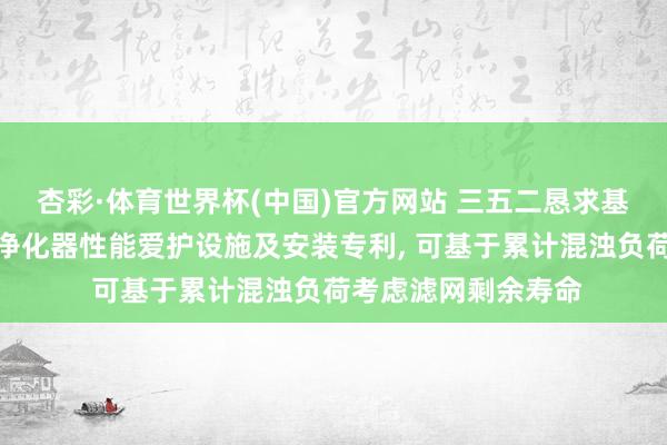 杏彩·体育世界杯(中国)官方网站 三五二恳求基于云霄数据的空气净化器性能爱护设施及安装专利， 可基于累计混浊负荷考虑滤网剩余寿命