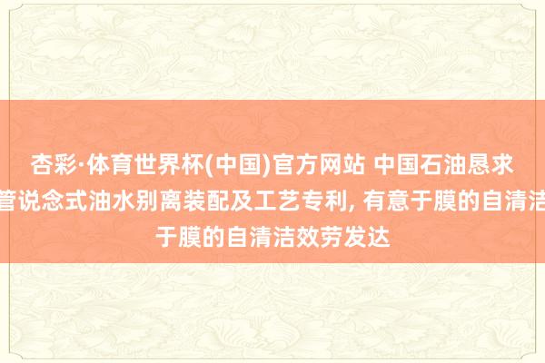 杏彩·体育世界杯(中国)官方网站 中国石油恳求光热赞助管说念式油水别离装配及工艺专利， 有意于膜的自清洁效劳发达