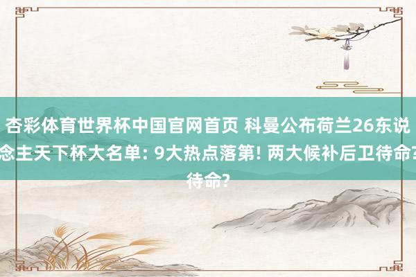 杏彩体育世界杯中国官网首页 科曼公布荷兰26东说念主天下杯大名单: 9大热点落第! 两大候补后卫待命?