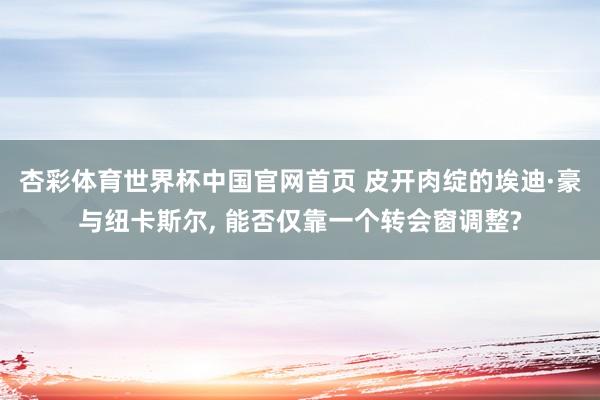 杏彩体育世界杯中国官网首页 皮开肉绽的埃迪·豪与纽卡斯尔， 能否仅靠一个转会窗调整?
