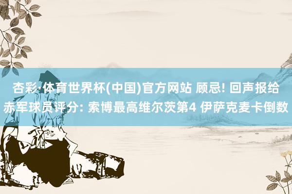 杏彩·体育世界杯(中国)官方网站 顾忌! 回声报给赤军球员评分: 索博最高维尔茨第4 伊萨克麦卡倒数