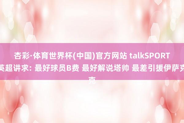 杏彩·体育世界杯(中国)官方网站 talkSPORT英超讲求: 最好球员B费 最好解说塔帅 最差引援伊萨克