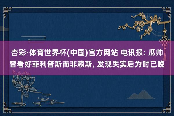 杏彩·体育世界杯(中国)官方网站 电讯报: 瓜帅曾看好菲利普斯而非赖斯， 发现失实后为时已晚