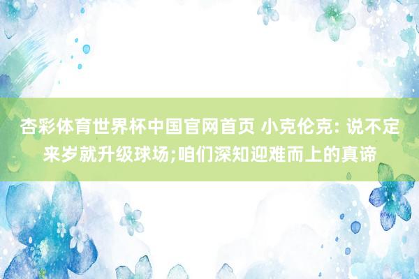 杏彩体育世界杯中国官网首页 小克伦克: 说不定来岁就升级球场;咱们深知迎难而上的真谛