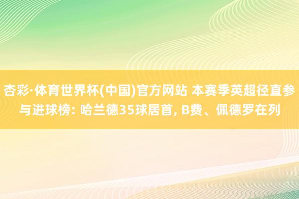 杏彩·体育世界杯(中国)官方网站 本赛季英超径直参与进球榜: 哈兰德35球居首， B费、佩德罗在列
