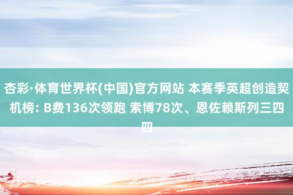杏彩·体育世界杯(中国)官方网站 本赛季英超创造契机榜: B费136次领跑 索博78次、恩佐赖斯列三四