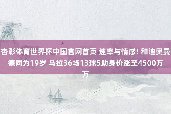 杏彩体育世界杯中国官网首页 速率与情感! 和迪奥曼德同为19岁 马拉36场13球5助身价涨至4500万