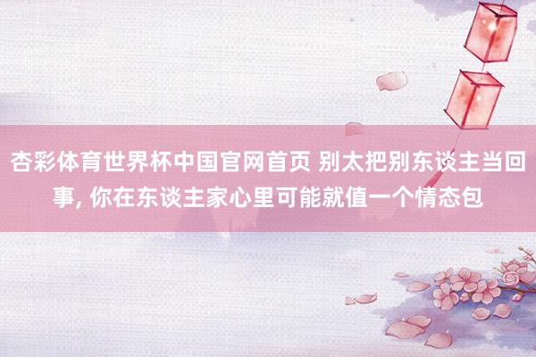 杏彩体育世界杯中国官网首页 别太把别东谈主当回事，<a href=