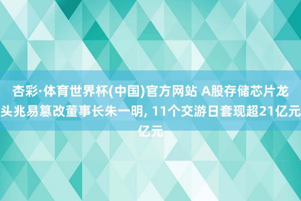 杏彩·体育世界杯(中国)官方网站 A股存储芯片龙头兆易篡改董事长朱一明， 11个交游日套现超21亿元