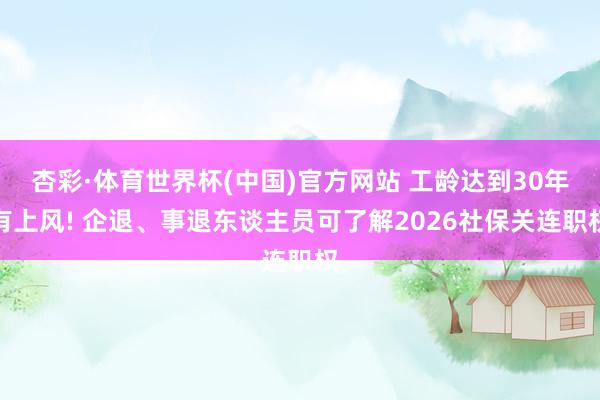 杏彩·体育世界杯(中国)官方网站 工龄达到30年有上风! 企退、事退东谈主员可了解2026社保关连职权
