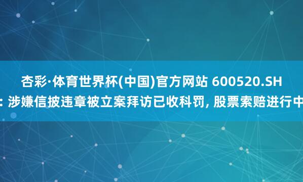 杏彩·体育世界杯(中国)官方网站 600520.SH: 涉嫌信披违章被立案拜访已收科罚， 股票索赔进行中