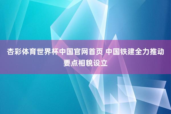杏彩体育世界杯中国官网首页 中国铁建全力推动要点相貌设立