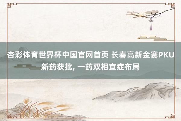 杏彩体育世界杯中国官网首页 长春高新金赛PKU新药获批， 一药双相宜症布局