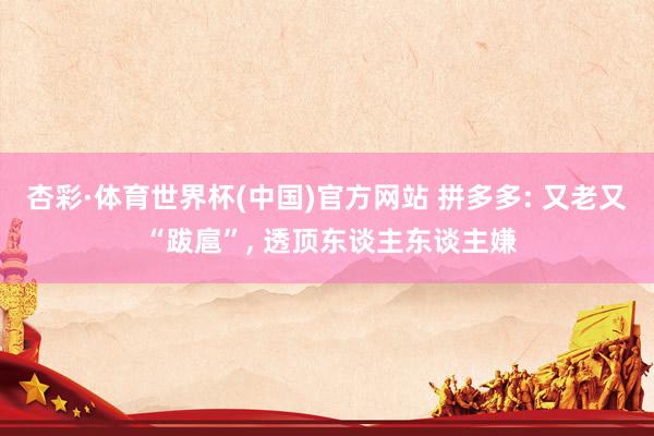 杏彩·体育世界杯(中国)官方网站 拼多多: 又老又 “跋扈”， 透顶东谈主东谈主嫌