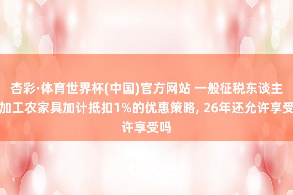 杏彩·体育世界杯(中国)官方网站 一般征税东谈主深加工农家具加计抵扣1%的优惠策略， 26年还允许享受吗