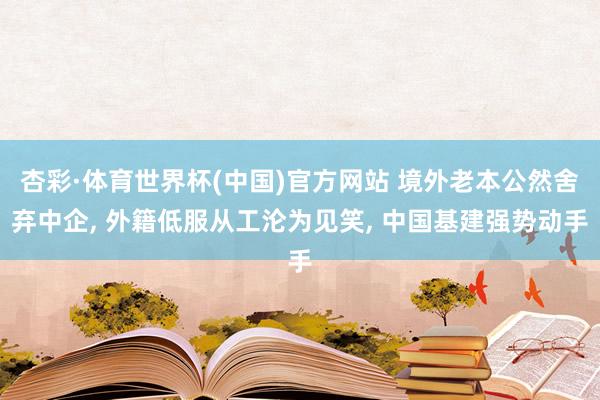 杏彩·体育世界杯(中国)官方网站 境外老本公然舍弃中企， 外籍低服从工沦为见笑， 中国基建强势动手