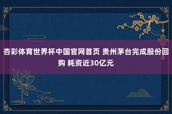 杏彩体育世界杯中国官网首页 贵州茅台完成股份回购 耗资近30亿元
