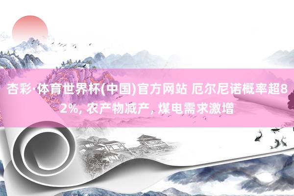 杏彩·体育世界杯(中国)官方网站 厄尔尼诺概率超82%， 农产物减产， 煤电需求激增