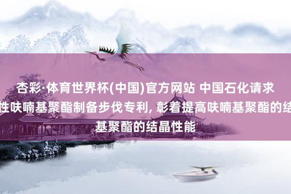 杏彩·体育世界杯(中国)官方网站 中国石化请求高结晶性呋喃基聚酯制备步伐专利， 彰着提高呋喃基聚酯的结晶性能