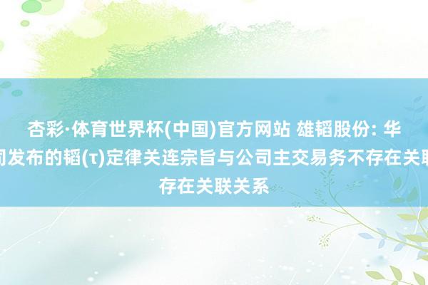 杏彩·体育世界杯(中国)官方网站 雄韬股份: 华为公司发布的韬(τ)定律关连宗旨与公司主交易务不存在关联关系