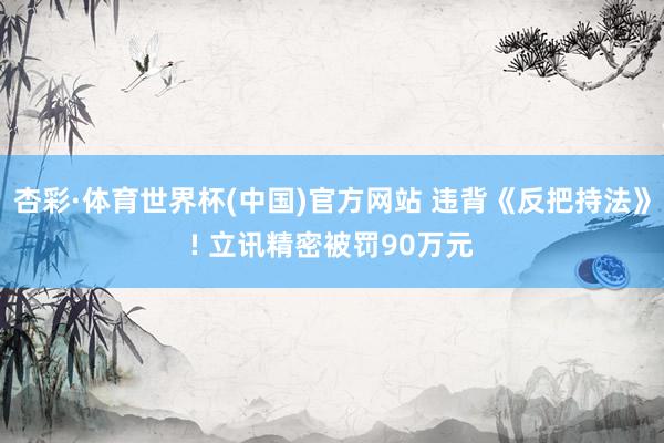 杏彩·体育世界杯(中国)官方网站 违背《反把持法》! 立讯精密被罚90万元