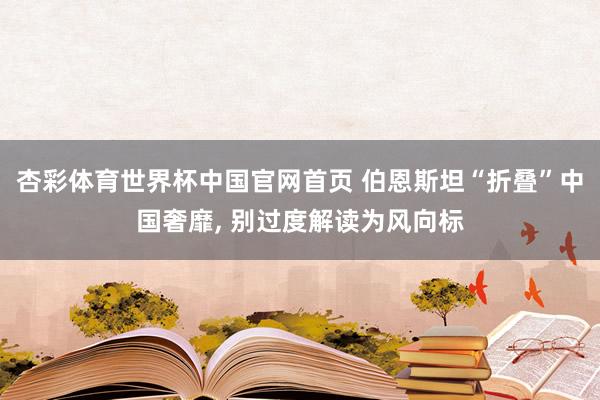 杏彩体育世界杯中国官网首页 伯恩斯坦“折叠”中国奢靡， 别过度解读为风向标