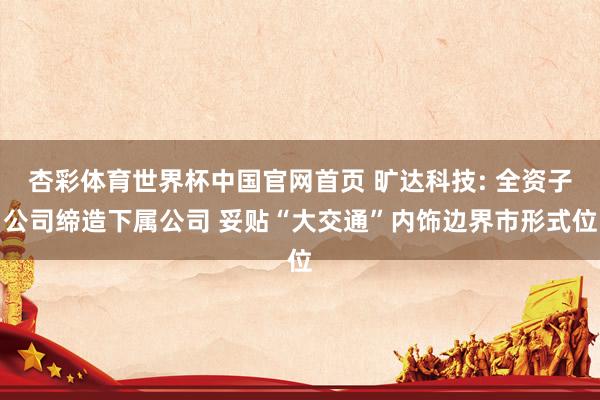 杏彩体育世界杯中国官网首页 旷达科技: 全资子公司缔造下属公司 妥贴“大交通”内饰边界市形式位