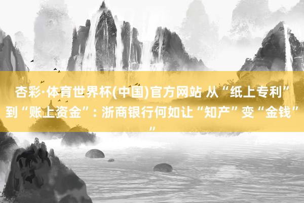 杏彩·体育世界杯(中国)官方网站 从“纸上专利”到“账上资金”: 浙商银行何如让“知产”变“金钱”