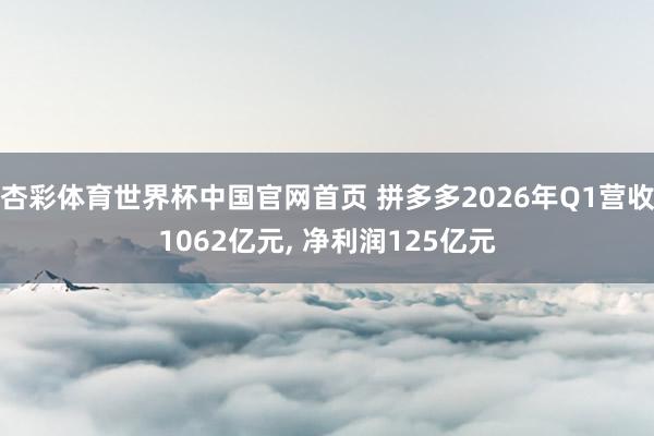 杏彩体育世界杯中国官网首页 拼多多2026年Q1营收1062亿元， 净利润125亿元