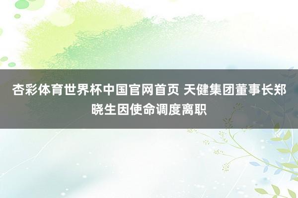 杏彩体育世界杯中国官网首页 天健集团董事长郑晓生因使命调度离职