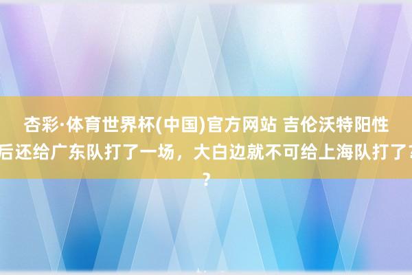 杏彩·体育世界杯(中国)官方网站 吉伦沃特阳性后还给广东队打了一场，大白边就不可给上海队打了？