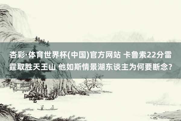 杏彩·体育世界杯(中国)官方网站 卡鲁索22分雷霆取胜天王山 他如斯情景湖东谈主为何要断念？
