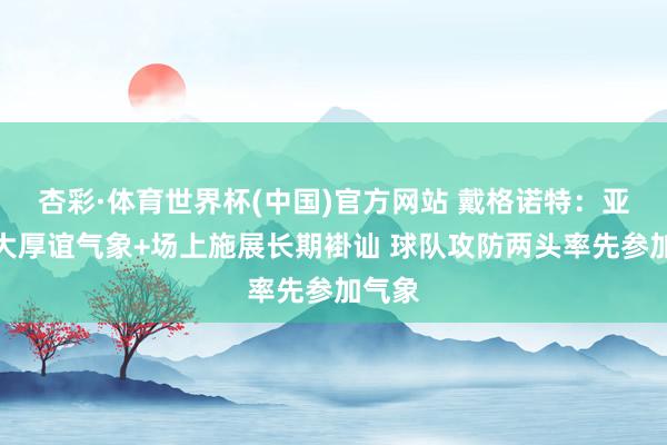 杏彩·体育世界杯(中国)官方网站 戴格诺特：亚历山大厚谊气象+场上施展长期褂讪 球队攻防两头率先参加气象