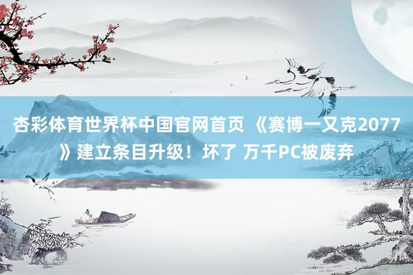 杏彩体育世界杯中国官网首页 《赛博一又克2077》建立条目升级！坏了 万千PC被废弃