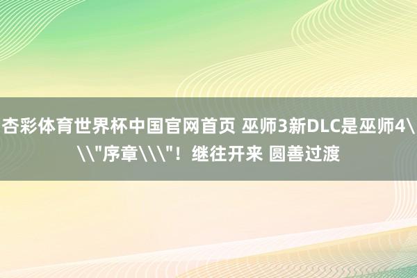 杏彩体育世界杯中国官网首页 巫师3新DLC是巫师4\