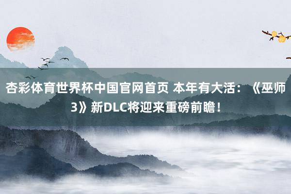 杏彩体育世界杯中国官网首页 本年有大活：《巫师3》新DLC将迎来重磅前瞻！
