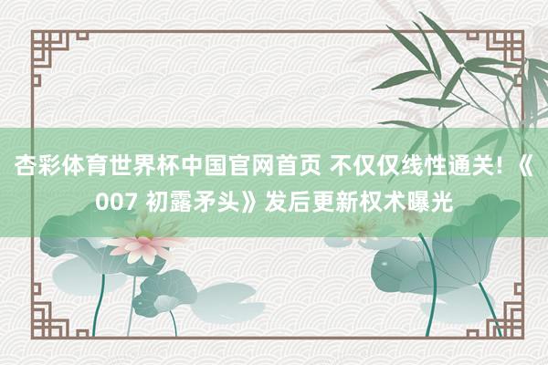 杏彩体育世界杯中国官网首页 不仅仅线性通关! 《007 初露矛头》发后更新权术曝光