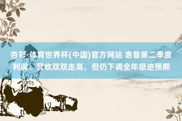 杏彩·体育世界杯(中国)官方网站 惠普第二季度利润、营收双双走高，但仍下调全年级迹预期