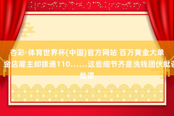 杏彩·体育世界杯(中国)官方网站 百万黄金大单？金店雇主却拨通110……这些细节齐是洗钱团伙纰谬