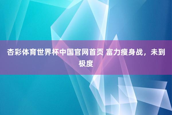 杏彩体育世界杯中国官网首页 富力瘦身战，未到极度