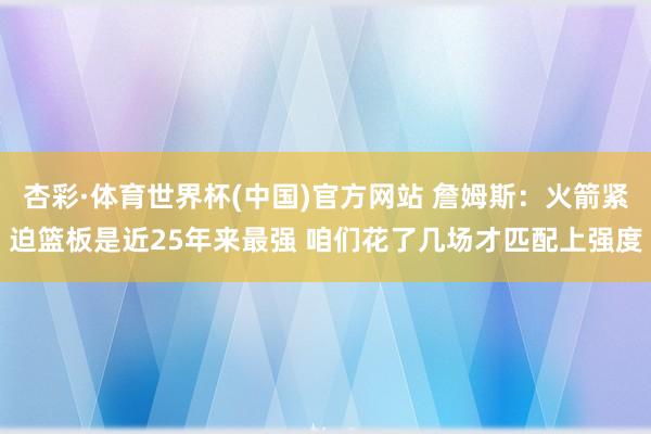 杏彩·体育世界杯(中国)官方网站 詹姆斯：火箭紧迫篮板是近25年来最强 咱们花了几场才匹配上强度