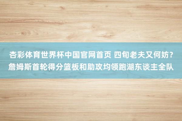杏彩体育世界杯中国官网首页 四旬老夫又何妨？詹姆斯首轮得分篮板和助攻均领跑湖东谈主全队
