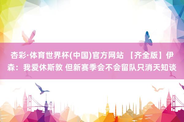 杏彩·体育世界杯(中国)官方网站 【齐全版】伊森：我爱休斯敦 但新赛季会不会留队只消天知谈